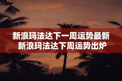 新浪玛法达下一周运势最新 新浪玛法达下周运势出炉