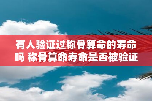 有人验证过称骨算命的寿命吗 称骨算命寿命是否被验证