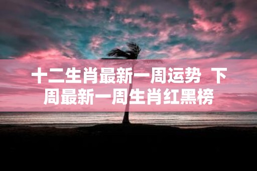 十二生肖最新一周运势 下周最新一周生肖红黑榜