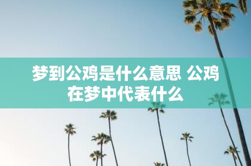 梦到公鸡是什么意思 公鸡在梦中代表什么