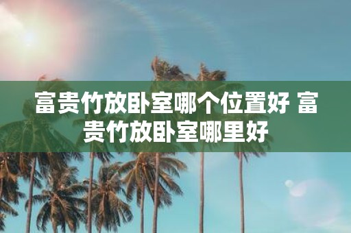 富贵竹放卧室哪个位置好 富贵竹放卧室哪里好