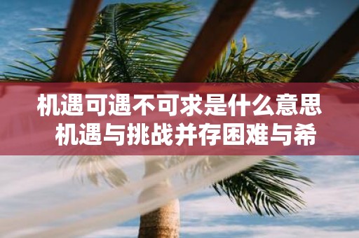 机遇可遇不可求是什么意思 机遇与挑战并存困难与希望同在