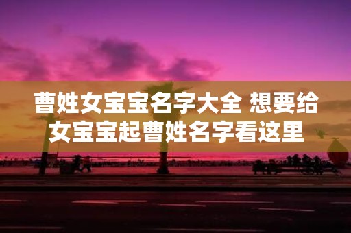 曹姓女宝宝名字大全 想要给女宝宝起曹姓名字看这里