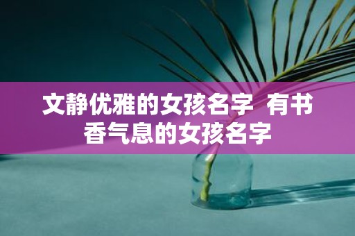 文静优雅的女孩名字 有书香气息的女孩名字