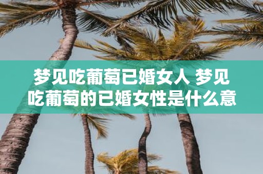 梦见吃葡萄已婚女人 梦见吃葡萄的已婚女性是什么意思