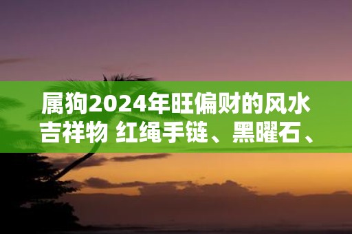 属狗2025年旺偏财的风水吉祥物 红绳手链、黑曜石、紫水晶