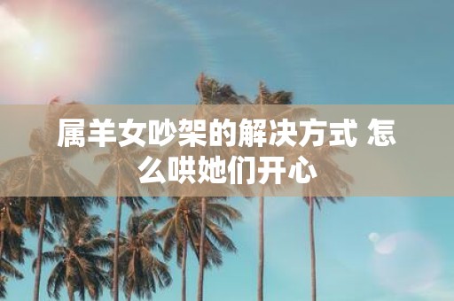 属羊女吵架的解决方式 怎么哄她们开心