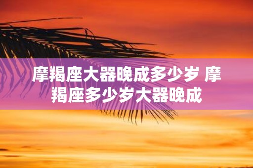 摩羯座大器晚成多少岁 摩羯座多少岁大器晚成