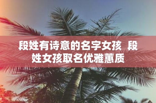 段姓有诗意的名字女孩 段姓女孩取名优雅蕙质
