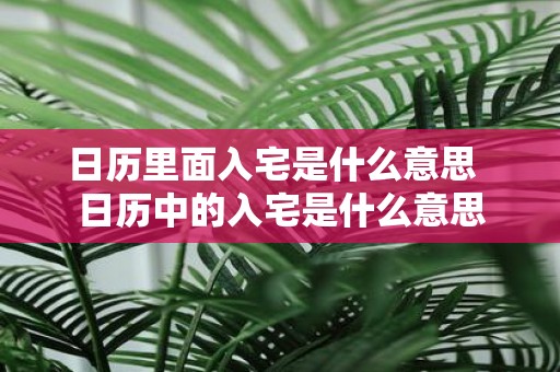 日历里面入宅是什么意思 日历中的入宅是什么意思