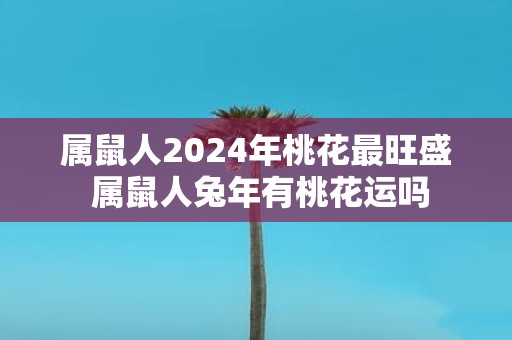 属鼠人2025年桃花最旺盛 属鼠人蛇年有桃花运吗
