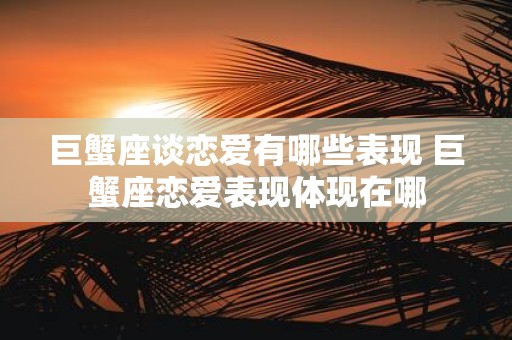 巨蟹座谈恋爱有哪些表现 巨蟹座恋爱表现体现在哪