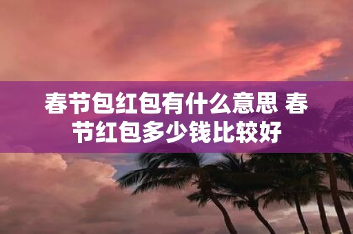 春节包红包有什么意思 春节红包多少钱比较好