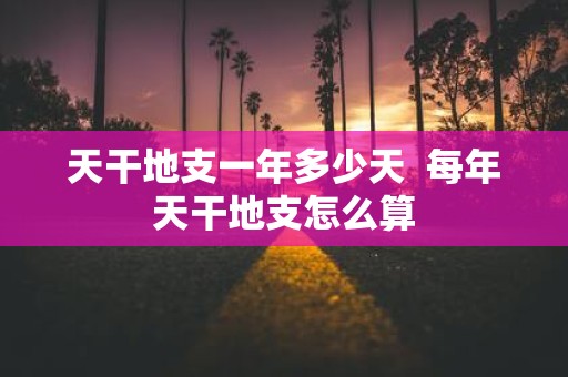天干地支一年多少天 每年天干地支怎么算