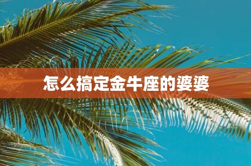 怎么搞定金牛座的婆婆