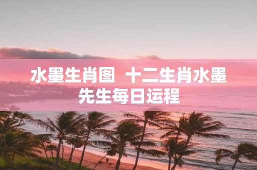 水墨生肖图 十二生肖水墨先生每日运程