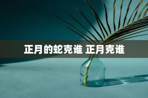 正月的蛇克谁 正月克谁
