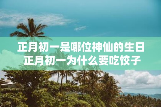 正月初一是哪位神仙的生日 正月初一为什么要吃饺子