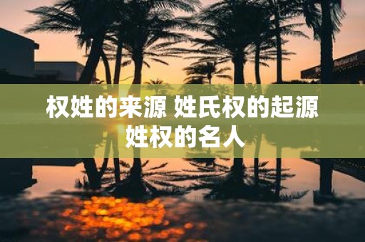 权姓的来源 姓氏权的起源 姓权的名人