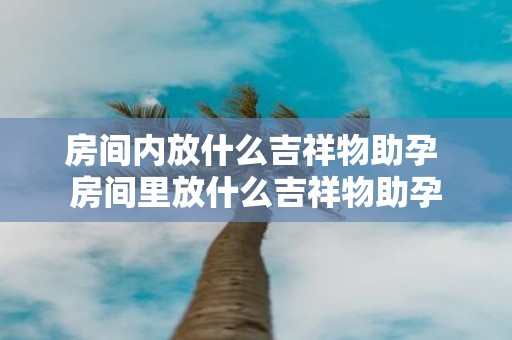 房间内放什么吉祥物助孕 房间里放什么吉祥物助孕