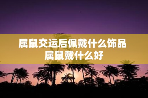 属鼠交运后佩戴什么饰品 属鼠戴什么好