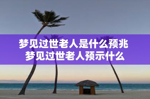 梦见过世老人是什么预兆 梦见过世老人预示什么