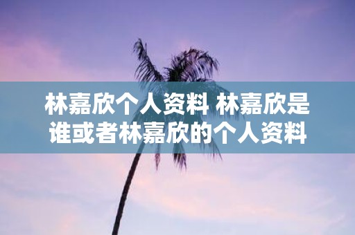林嘉欣个人资料 林嘉欣是谁或者林嘉欣的个人资料