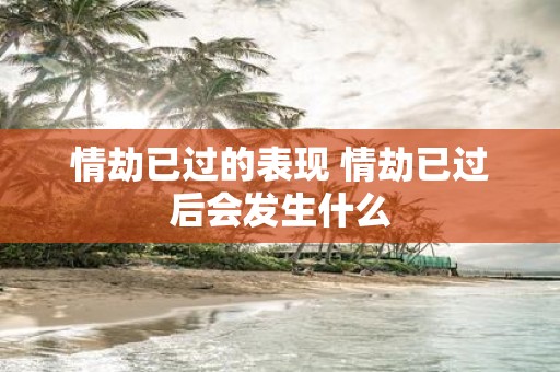 情劫已过的表现 情劫已过后会发生什么