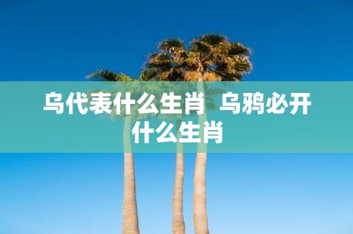 乌代表什么生肖 乌鸦必开什么生肖