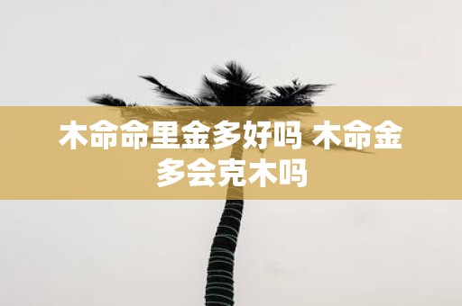 木命命里金多好吗 木命金多会克木吗