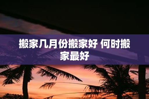 搬家几月份搬家好 何时搬家最好