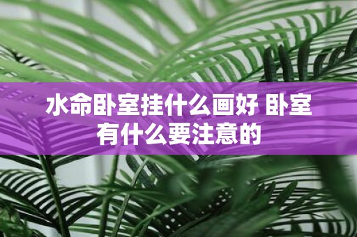 水命卧室挂什么画好 卧室有什么要注意的