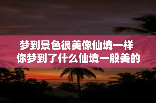 梦到景色很美像仙境一样 你梦到了什么仙境一般美的景色