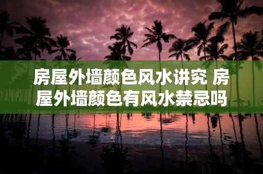 房屋外墙颜色风水讲究 房屋外墙颜色有风水禁忌吗