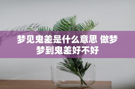 梦见鬼差是什么意思 做梦梦到鬼差好不好