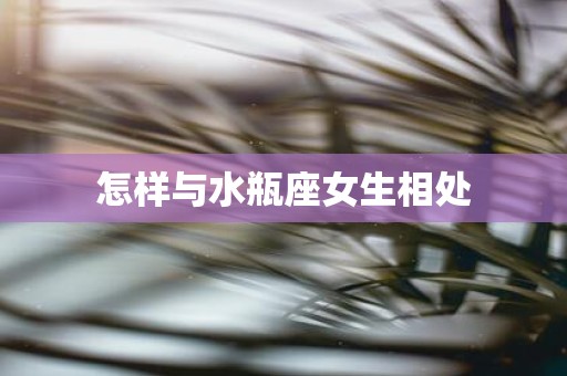 怎样与水瓶座女生相处