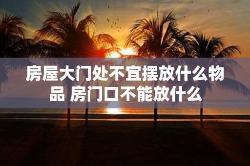 房屋大门处不宜摆放什么物品 房门口不能放什么