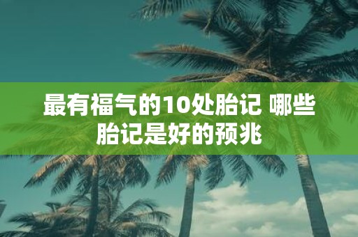 最有福气的10处胎记 哪些胎记是好的预兆