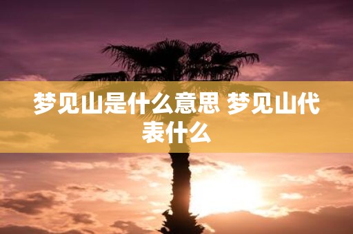 梦见山是什么意思 梦见山代表什么