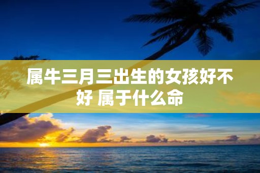 属牛三月三出生的女孩好不好 属于什么命