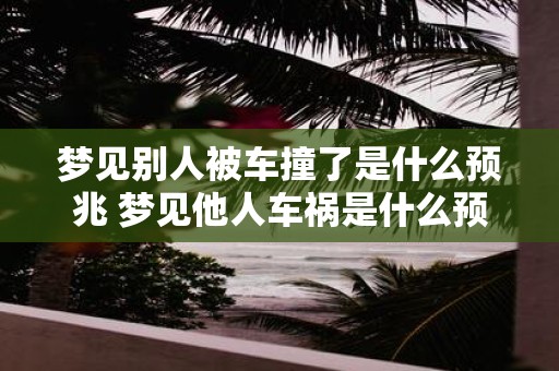 梦见别人被车撞了是什么预兆 梦见他人车祸是什么预示