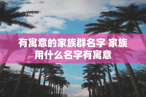 有寓意的家族群名字 家族用什么名字有寓意