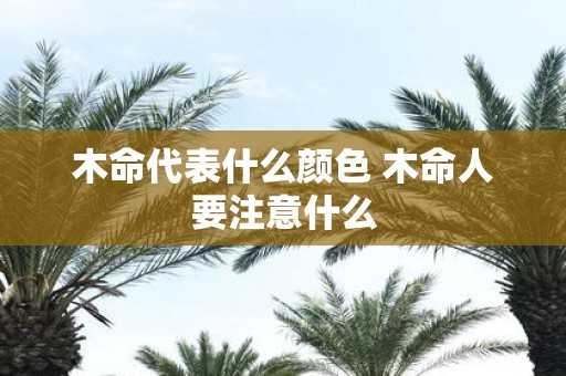 木命代表什么颜色 木命人要注意什么