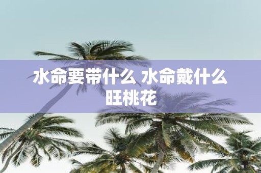 水命要带什么 水命戴什么旺桃花