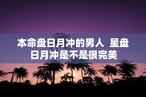 本命盘日月冲的男人 星盘日月冲是不是很完美