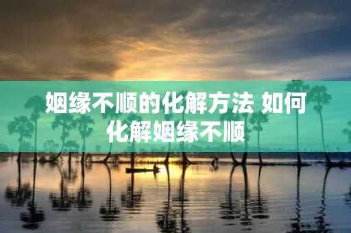 姻缘不顺的化解方法 如何化解姻缘不顺
