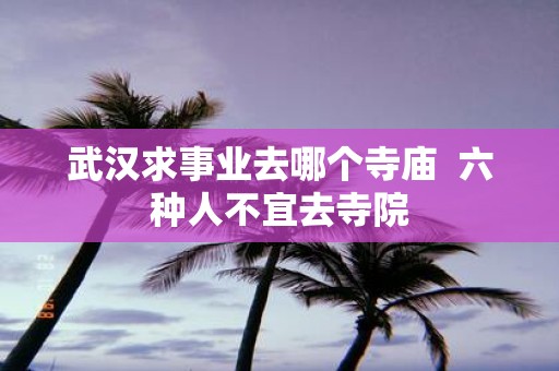 武汉求事业去哪个寺庙 六种人不宜去寺院