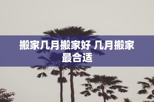 搬家几月搬家好 几月搬家最合适