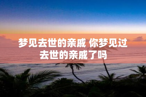 梦见去世的亲戚 你梦见过去世的亲戚了吗