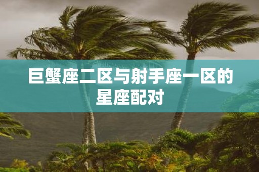 巨蟹座二区与射手座一区的星座配对